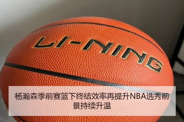 杨瀚森季前赛篮下终结效率再提升NBA选秀前景持续升温
