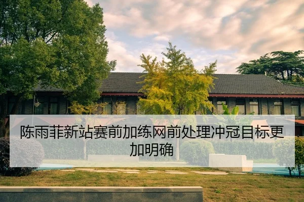 陈雨菲新站赛前加练网前处理冲冠目标更加明确