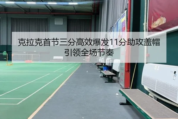 克拉克首节三分高效爆发11分助攻盖帽引领全场节奏